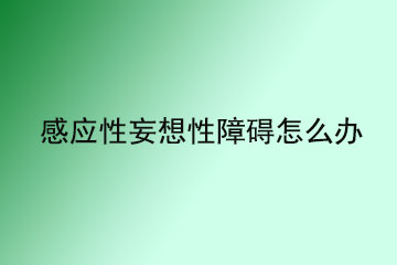 感应性妄想性障碍怎么办