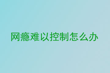 网瘾严重难以控制怎么办