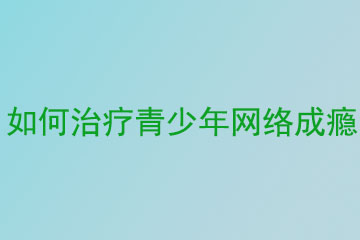 如何治疗青少年网络成瘾