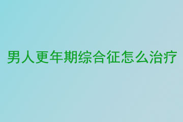 男人更年期综合征怎么治疗