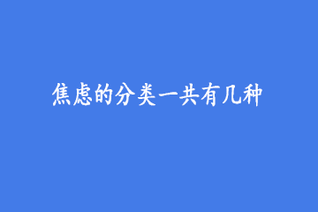 <b>焦虑的类型症状有哪些</b>