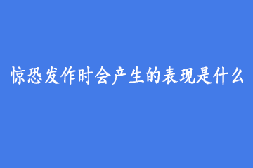 惊恐发作时会产生的表现是什么