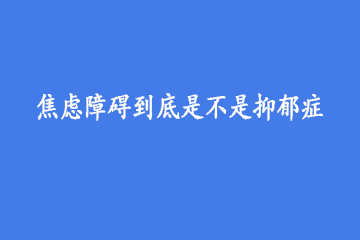 焦虑障碍到底是不是抑郁症