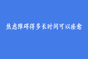 焦虑障碍得多长时间可以痊愈