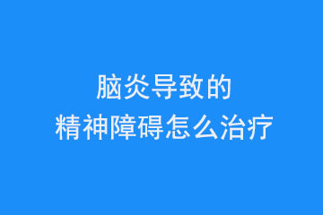 脑炎导致的精神障碍怎么治疗