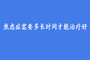 焦虑症需要多长时间才能治疗好