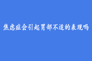 焦虑症会引起胃部不适的表现吗