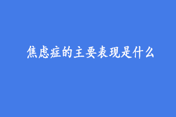 焦虑症的主要表现是什么