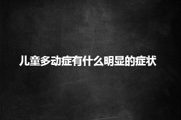 儿童多动症有什么明显的症状