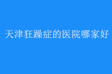 天津狂躁症的医院哪家好