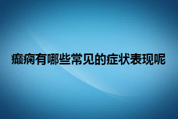 癫痫有哪些常见的症状表现呢