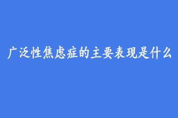 广泛性焦虑症的主要表现是什么