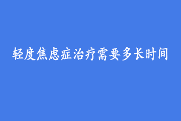 轻度焦虑症治疗需要多长时间