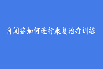 自闭症如何进行康复治疗训练