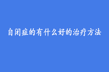 自闭症的有什么好的治疗方法