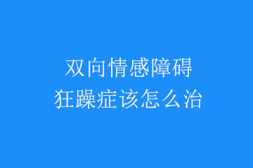 双向情感障碍狂躁症该怎么治