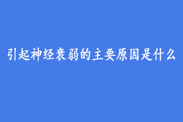 引起神经衰弱的主要原因是什么