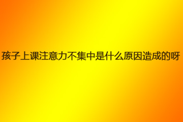 孩子上课注意力不集中是什么原因造成的呀