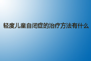 轻度儿童自闭症的治疗方法有什么