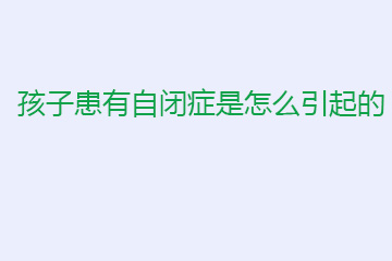 孩子患有自闭症是怎么引起的