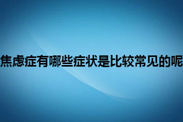 焦虑症有哪些症状是比较常见的呢