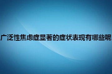 广泛性焦虑症显著的症状表现有哪些呢