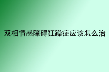 双相情感障碍狂躁症应该怎么治