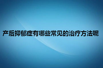 产后抑郁症有哪些常见的治疗方法呢