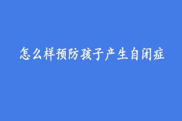 怎么样预防孩子产生自闭症