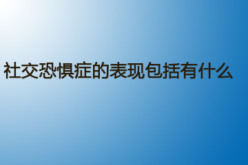 社交恐惧症的表现包括有什么