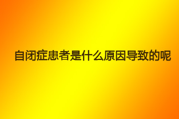 自闭症患者是什么原因导致的呢