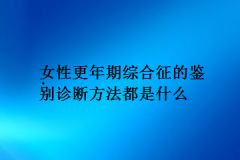 女性更年期综合征的鉴别诊断方法都是什么