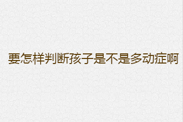 要怎样判断孩子是不是多动症啊