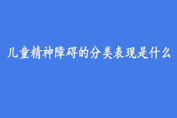 儿童精神障碍的分类表现是什么