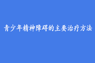 青少年精神障碍的主要治疗方法