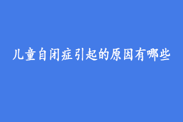 儿童自闭症引起的原因有哪些