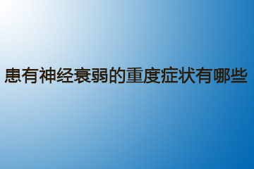 患有神经衰弱的重度症状有哪些