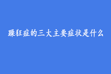 躁狂症的三大主要症状是什么