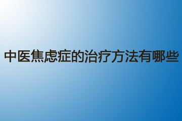 中医焦虑症的治疗方法有哪些