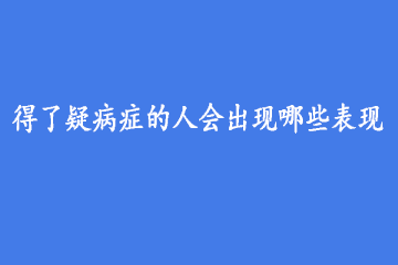 得了疑病症的人会出现哪些表现