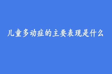 儿童多动症的主要表现是什么