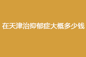 在天津治抑郁症大概多少钱