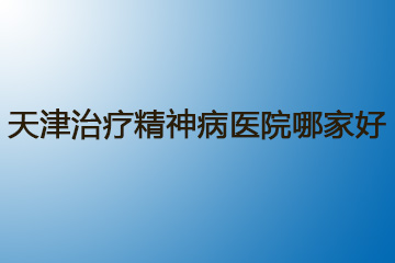 天津治疗精神病医院哪家好