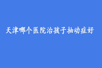 天津哪个医院治孩子抽动症好