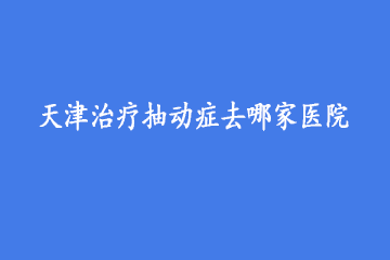 天津治疗抽动症去哪家医院